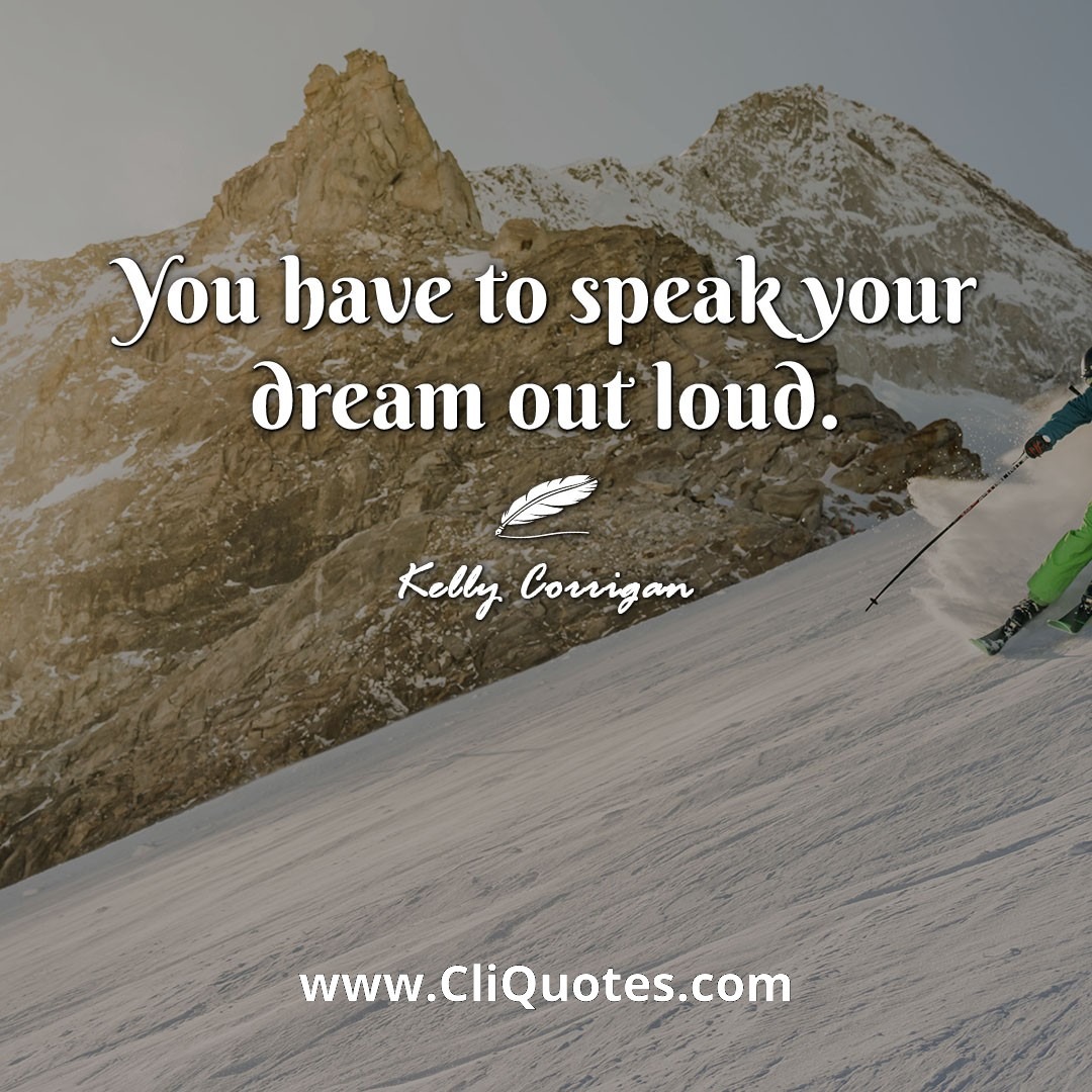 You have to speak your dream out loud. -Kelly Corrigan