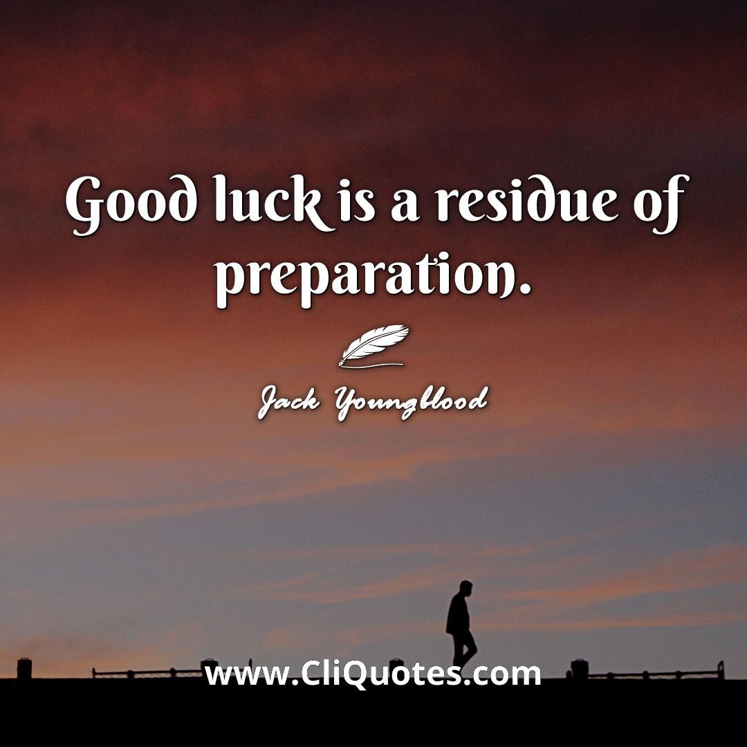 Good luck is a residue of preparation. -Jack Youngblood