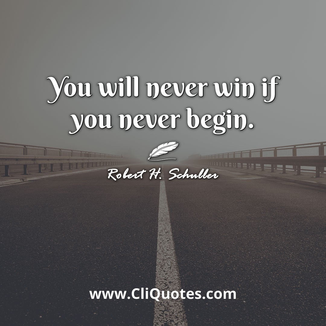You will never win if you never begin. -Robert H. Schuller