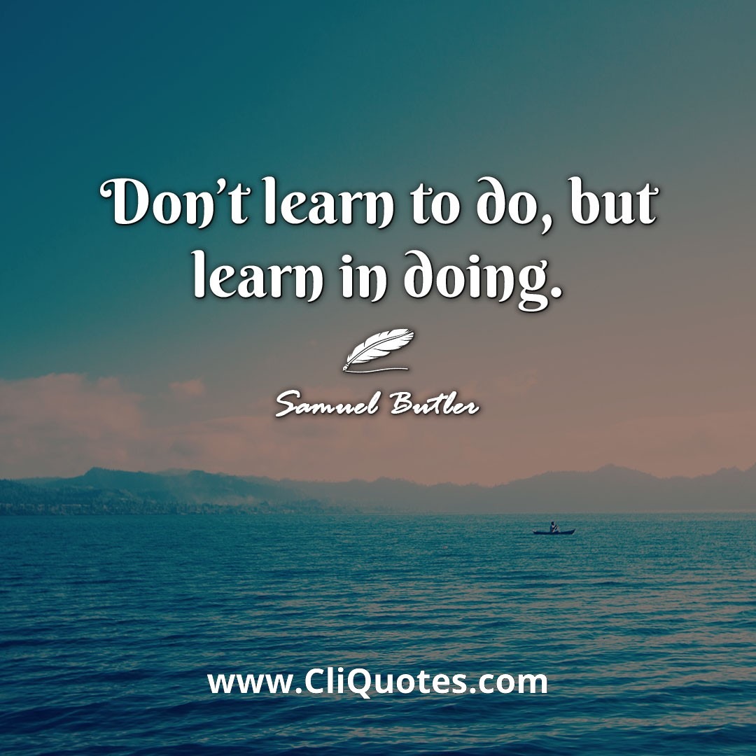 Don't learn to do, but learn in doing. -Samuel Butler