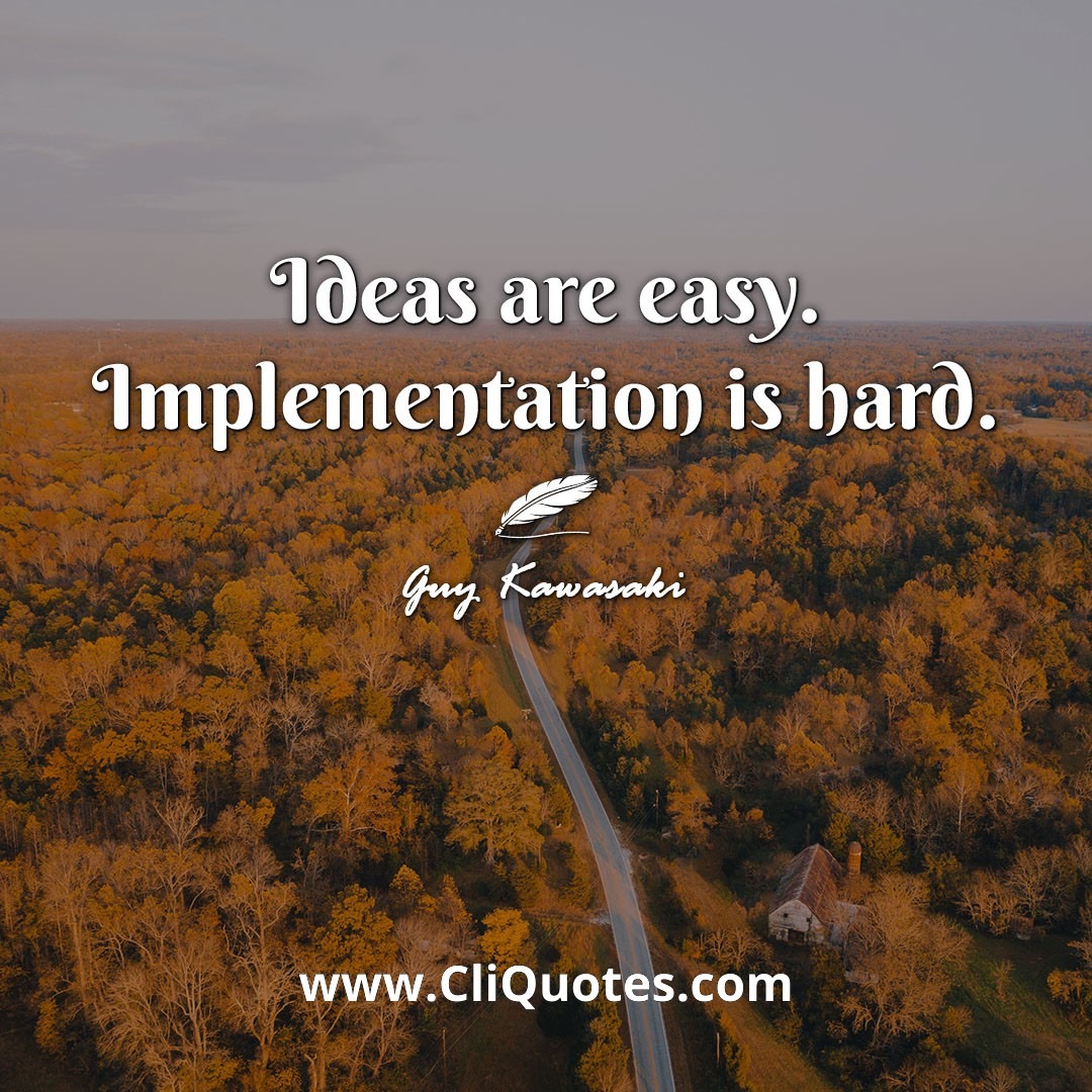Ideas are easy. Implementation is hard. -Guy Kawasaki