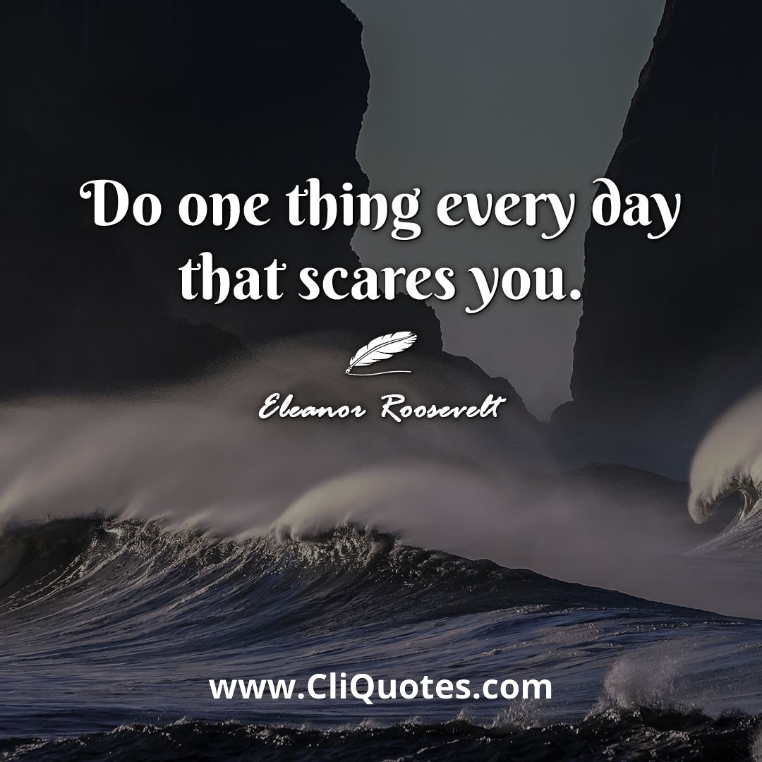 Do one thing every day that scares you. -Eleanor Roosevelt
