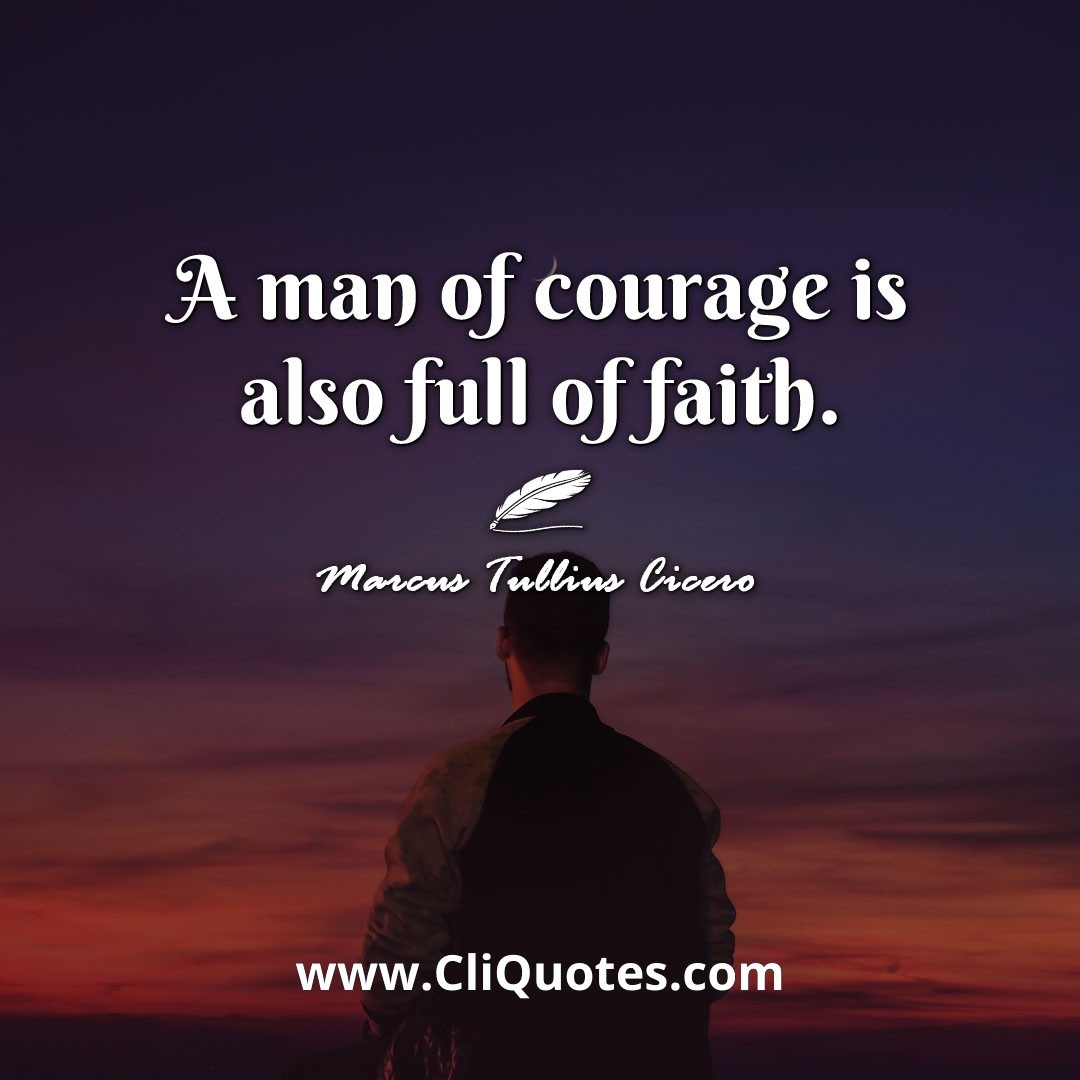 A man of courage is also full of faith. -Marcus Tullius Cicero