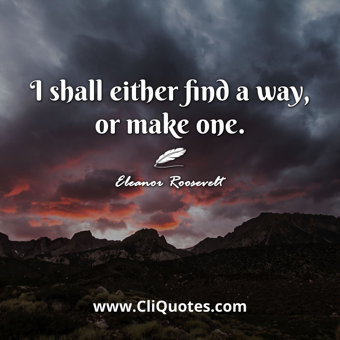I shall either find a way, or make one. -Eleanor Roosevelt