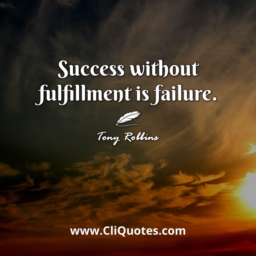 Success without fulfillment is failure. -Tony Robbins