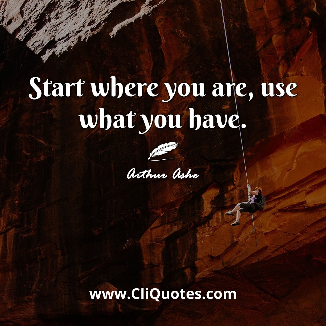 Start where you are, use what you have. -Arthur Ashe