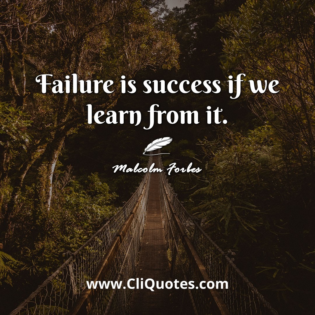 Failure is success if we learn from it. -Malcolm Forbes