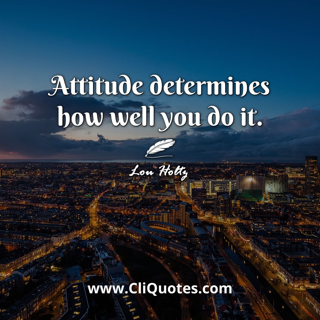 Attitude determines how well you do it. -Lou Holtz