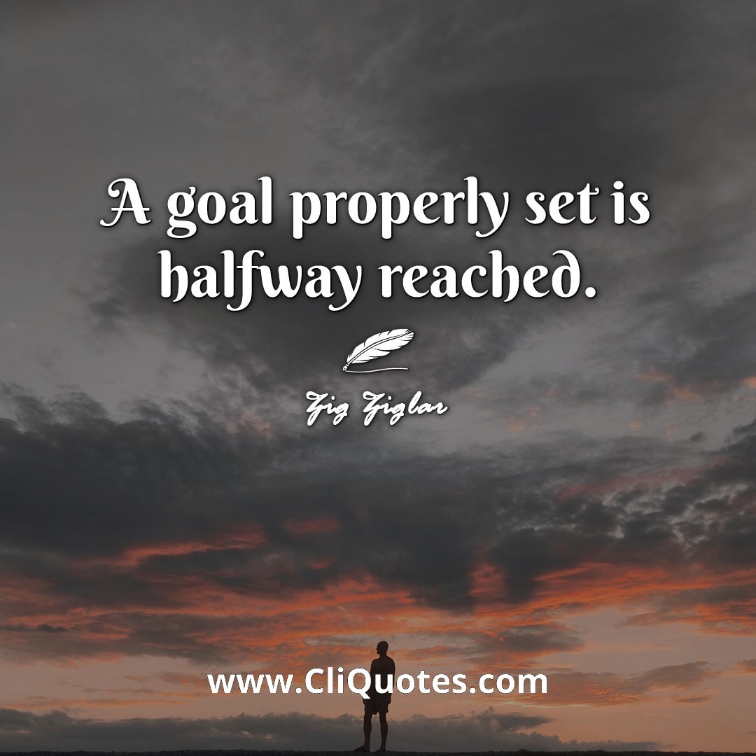 A goal properly set is halfway reached. -Zig Ziglar