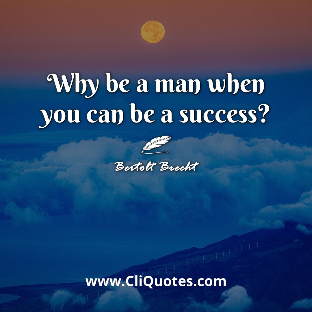 Why be a man when you can be a success? -Bertolt Brecht