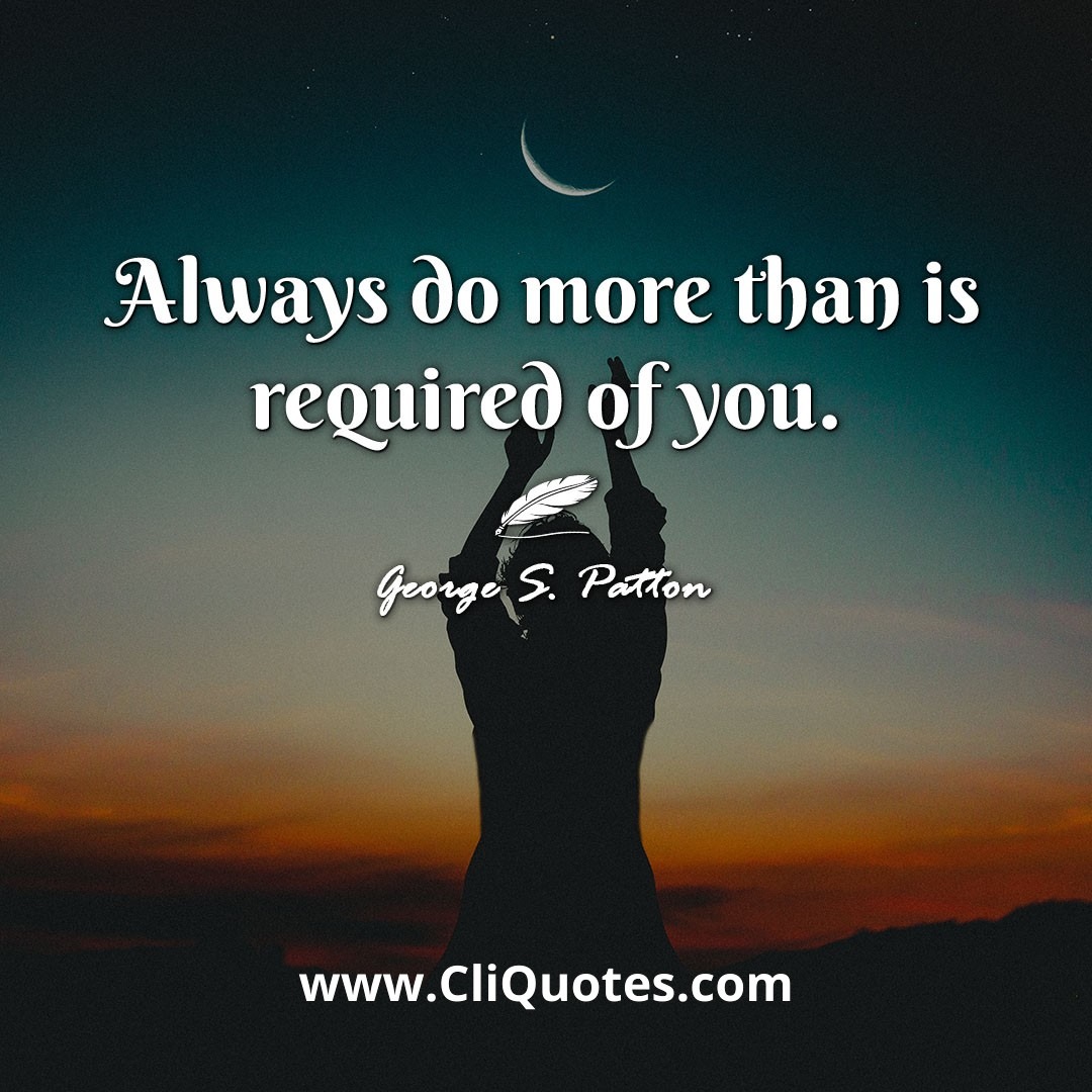 Always do more than is required of you. -George S. Patton