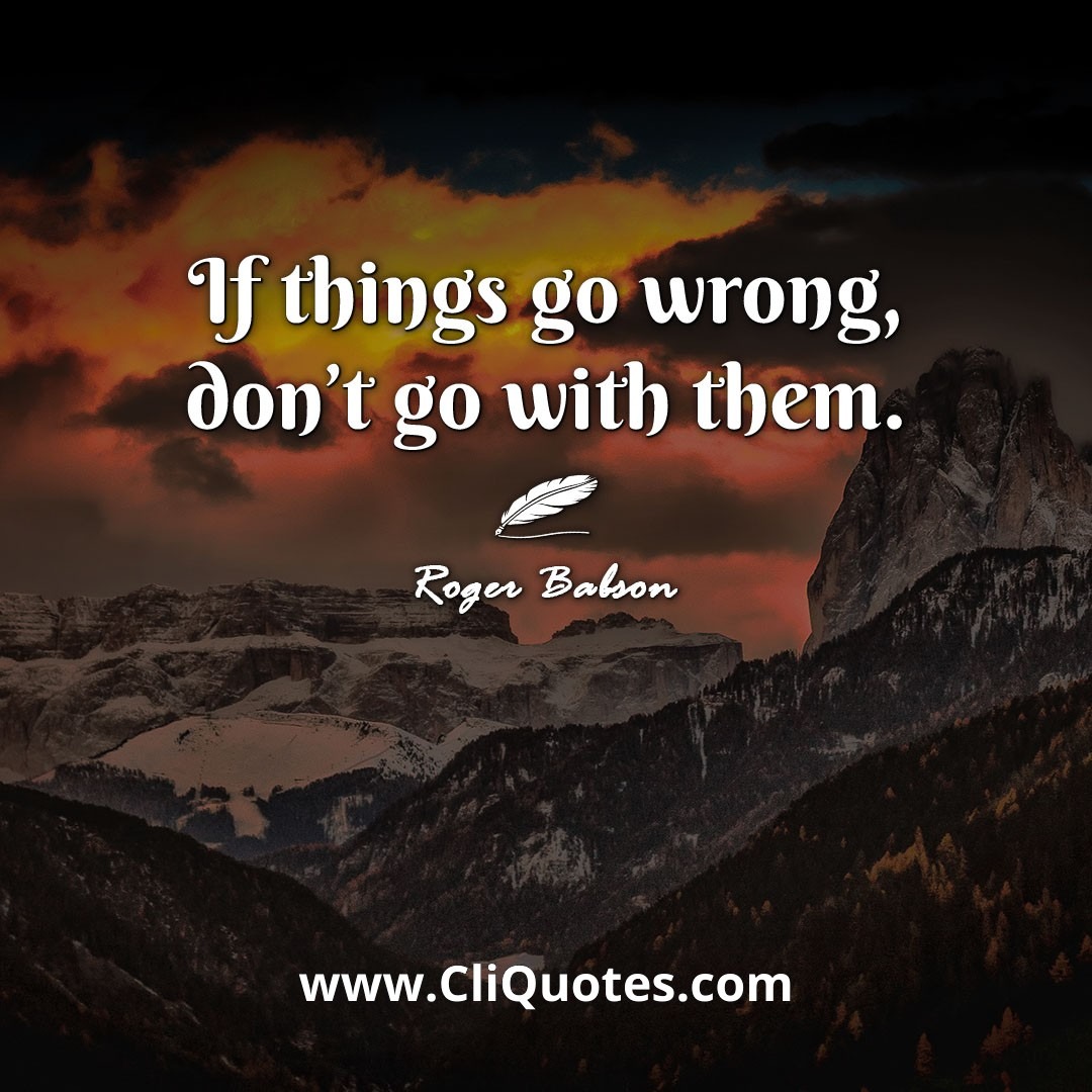 If things go wrong, don't go with them. -Roger Babson