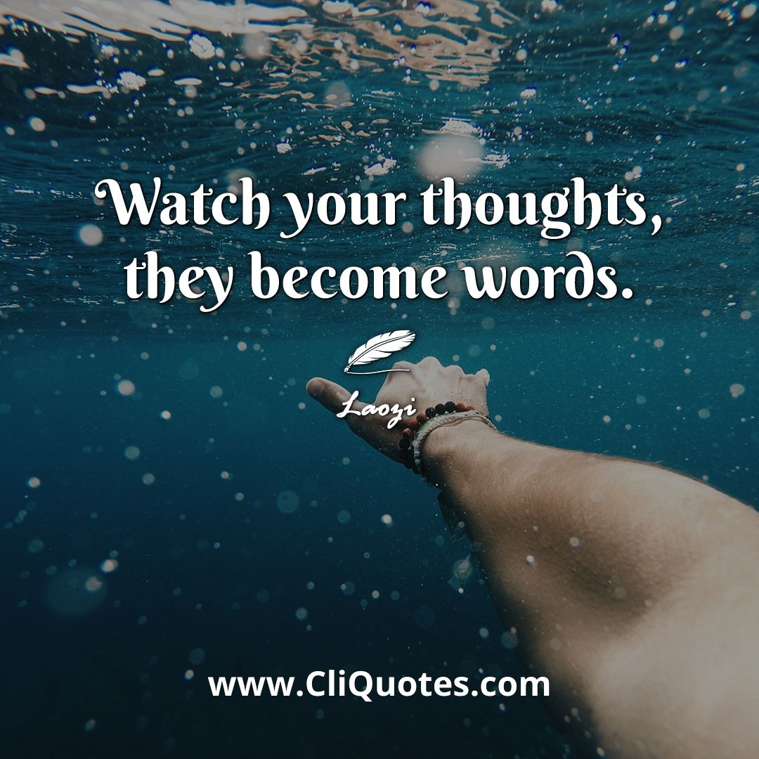 Watch your thoughts, they become words. -Laozi