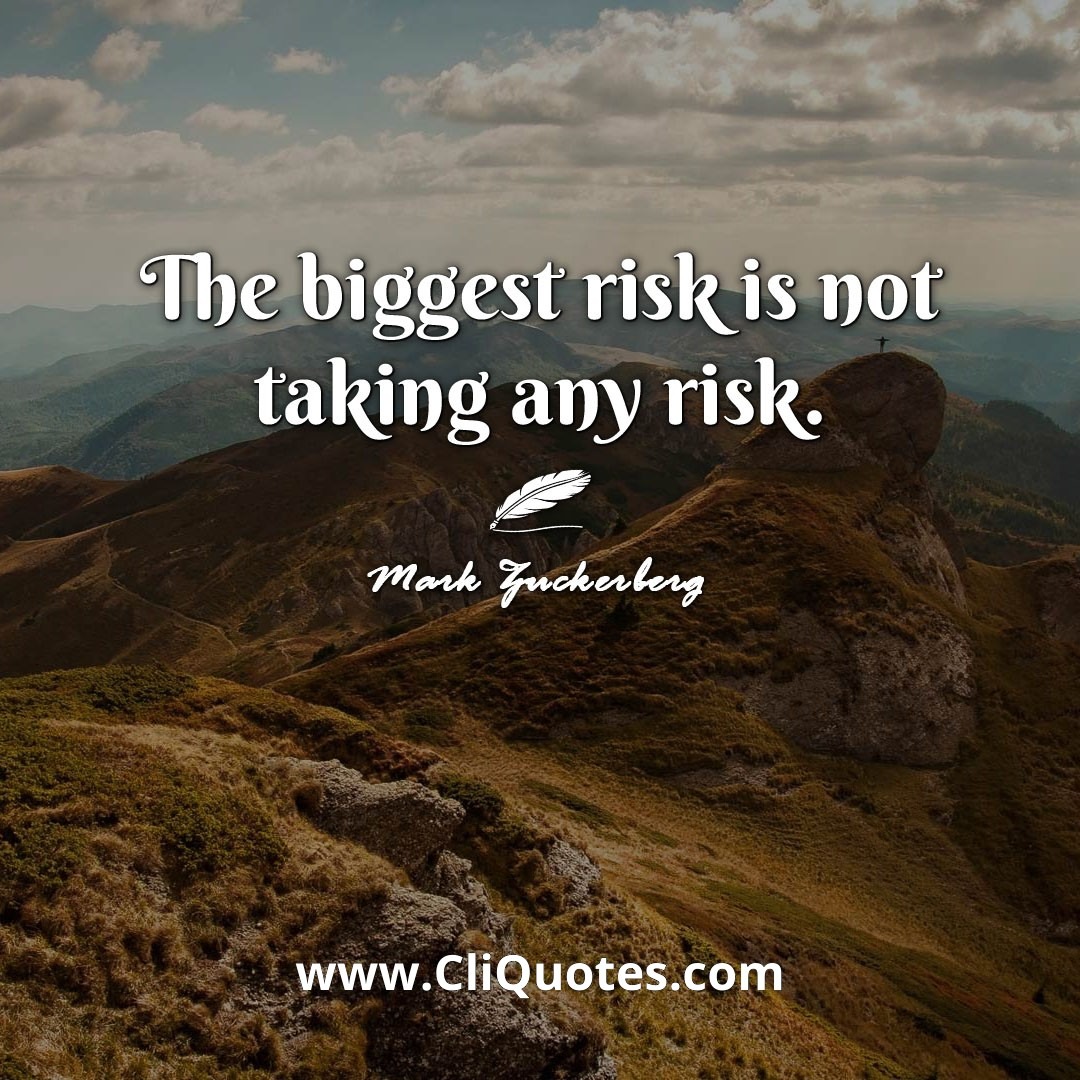 The biggest risk is not taking any risk. -Mark Zuckerberg