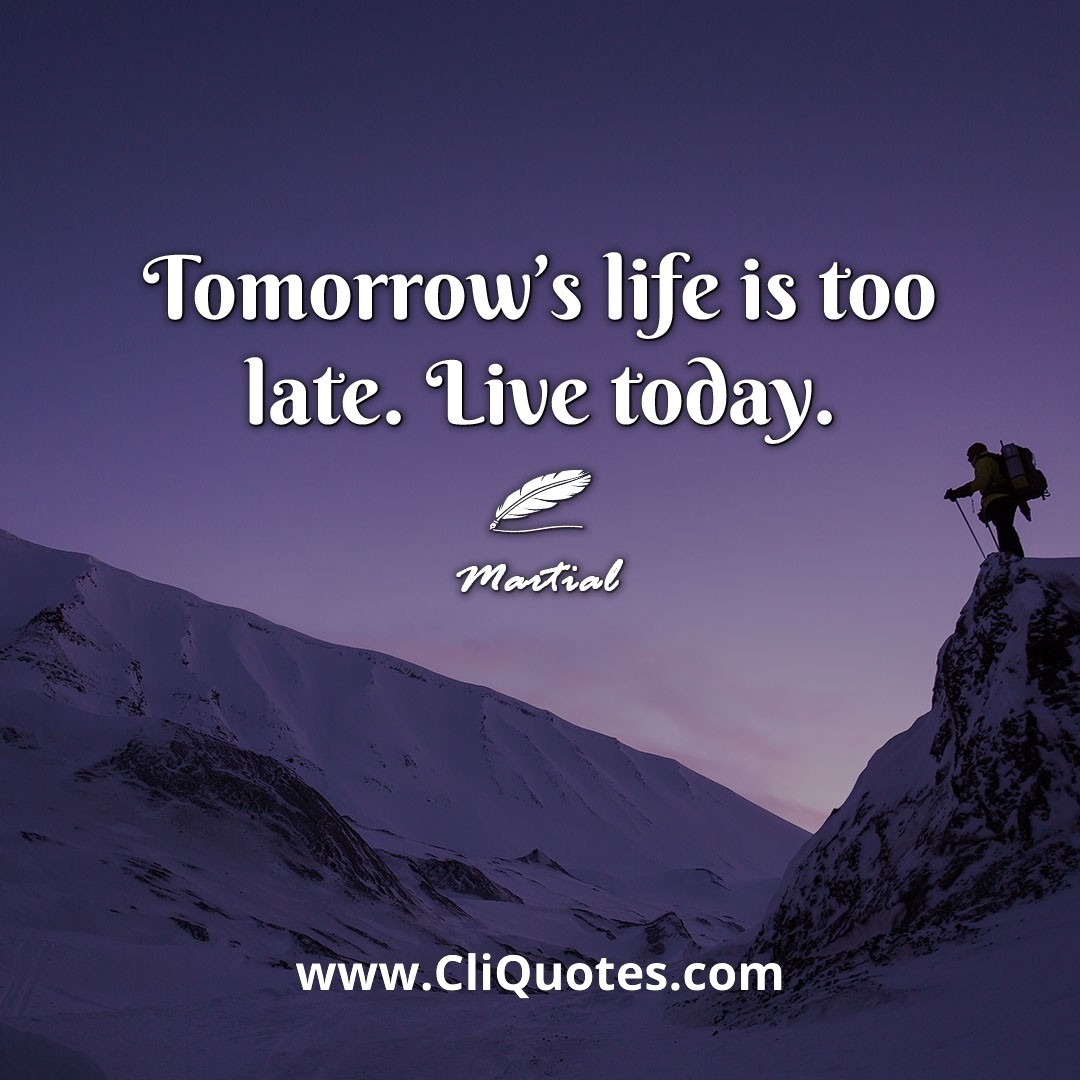 Tomorrow's life is too late. Live today. -Martial