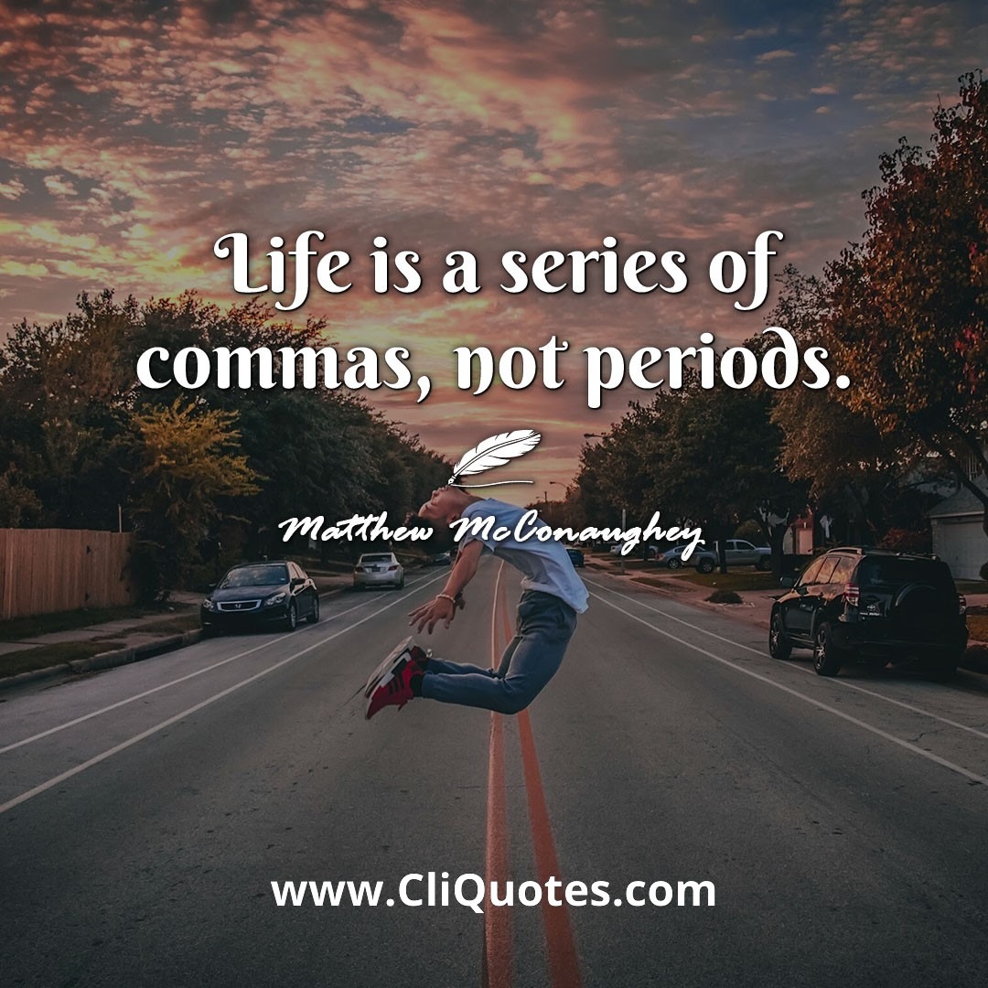 Life is a series of commas, not periods. -Matthew McConaughey