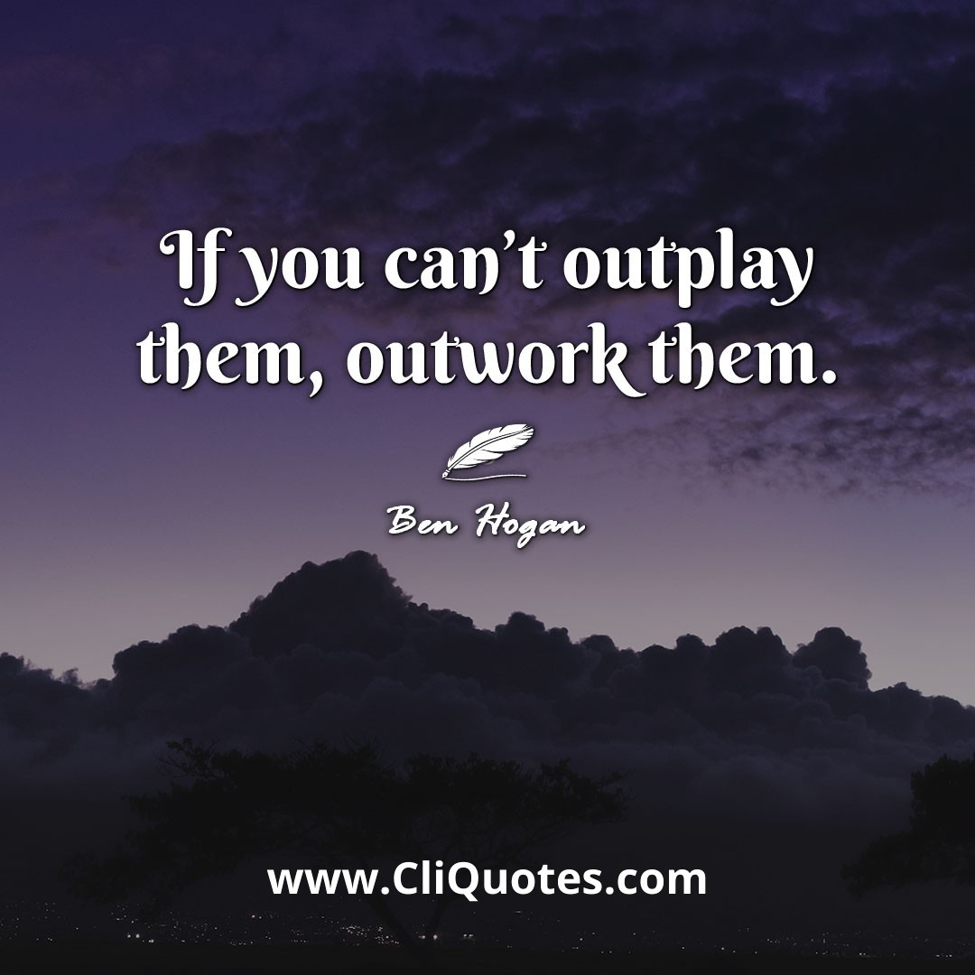 If you can't outplay them, outwork them. -Ben Hogan