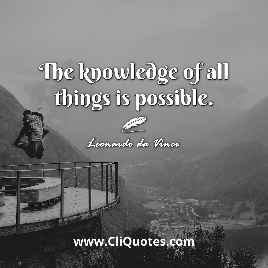 The knowledge of all things is possible. -Leonardo da Vinci