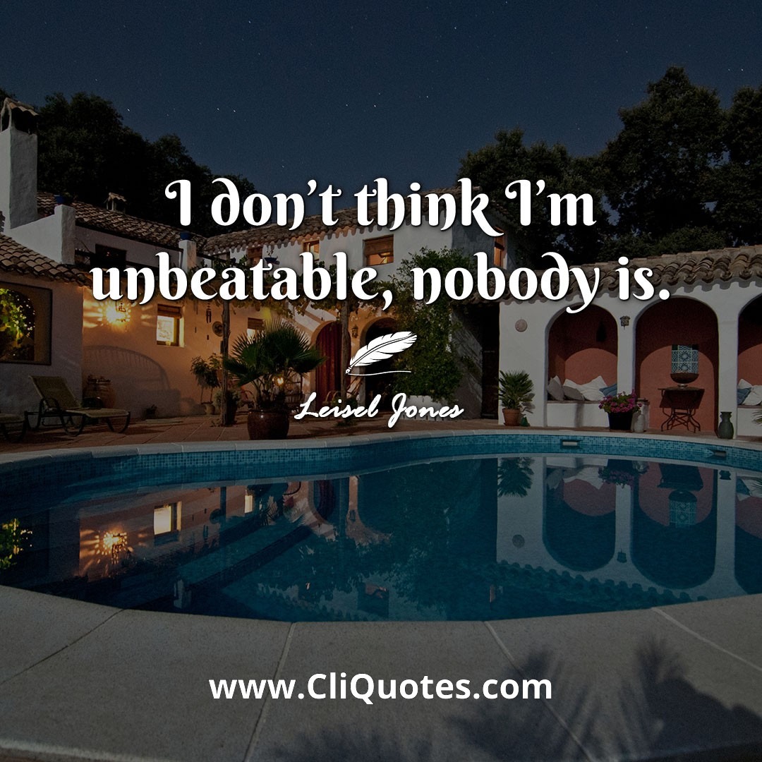 I don't think I'm unbeatable, nobody is. -Leisel Jones