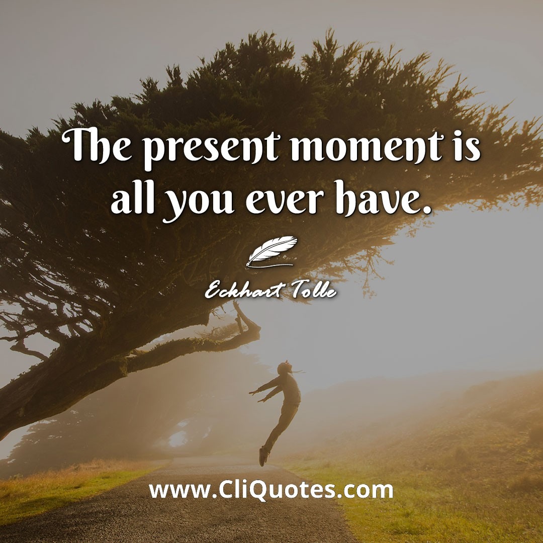 The present moment is all you ever have. -Eckhart Tolle