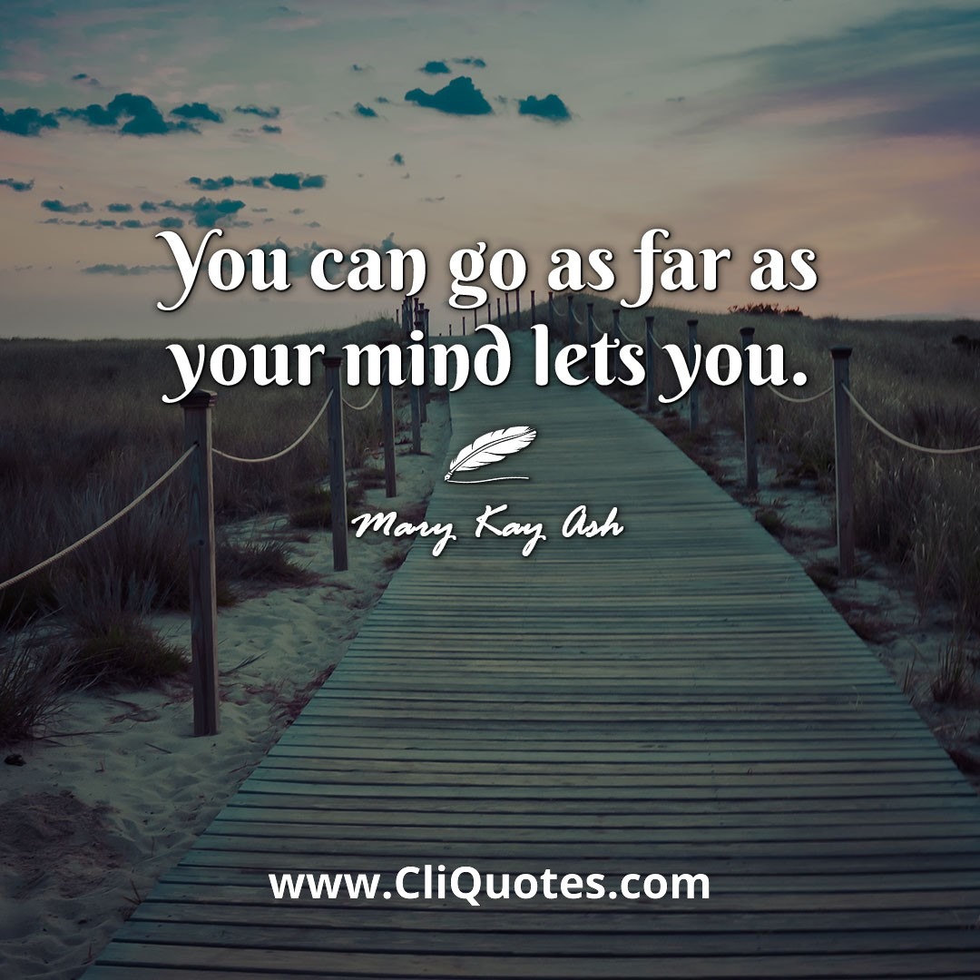 You can go as far as your mind lets you. -Mary Kay Ash