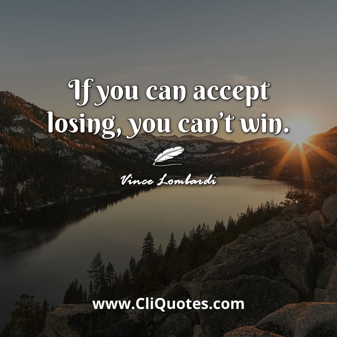 If you can accept losing, you can't win. -Vince Lombardi