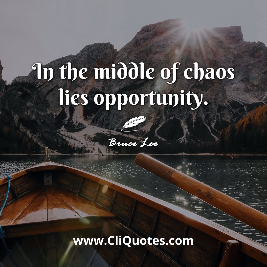 In the middle of chaos lies opportunity. -Bruce Lee