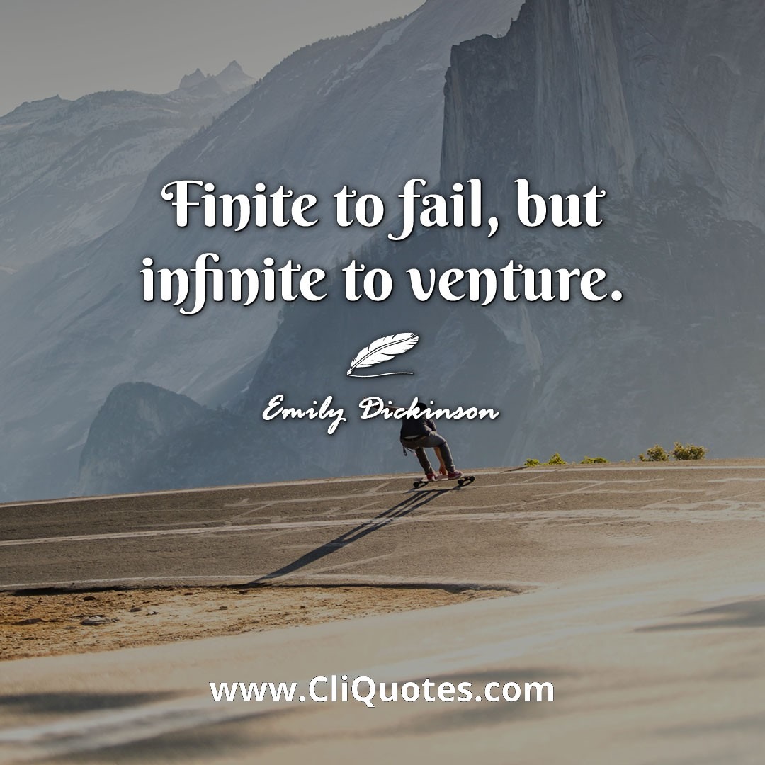 Finite to fail, but infinite to venture. -Emily Dickinson