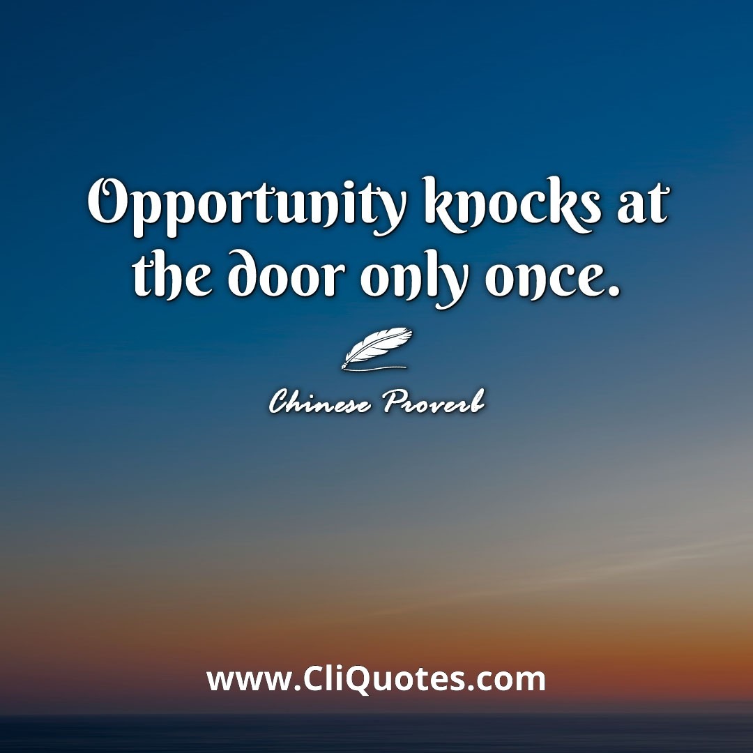 Opportunity knocks at the door only once. -Chinese Proverb