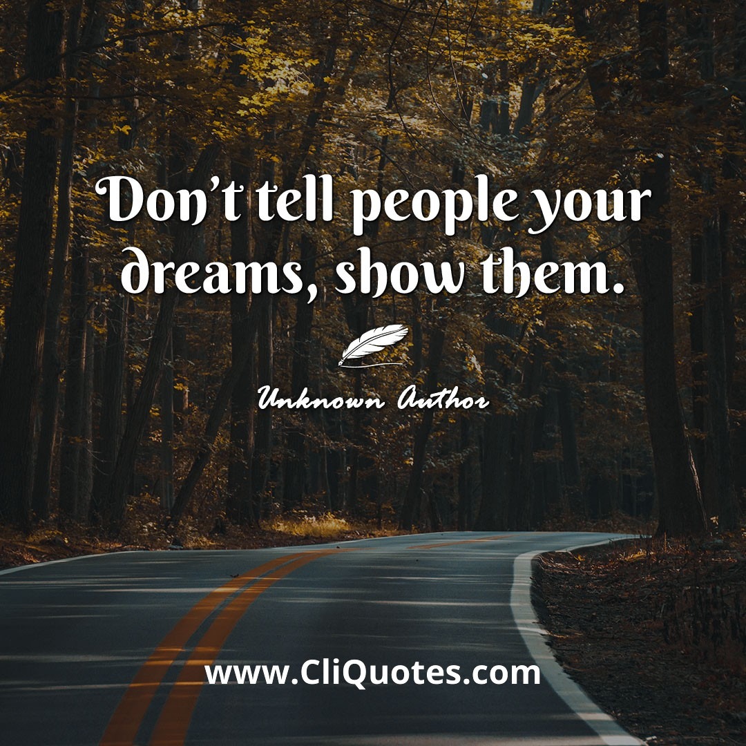 Don't tell people your dreams, show them.