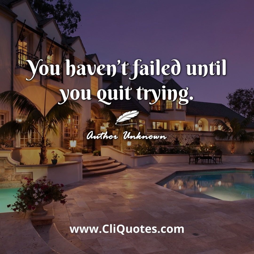 You haven't failed until you quit trying.