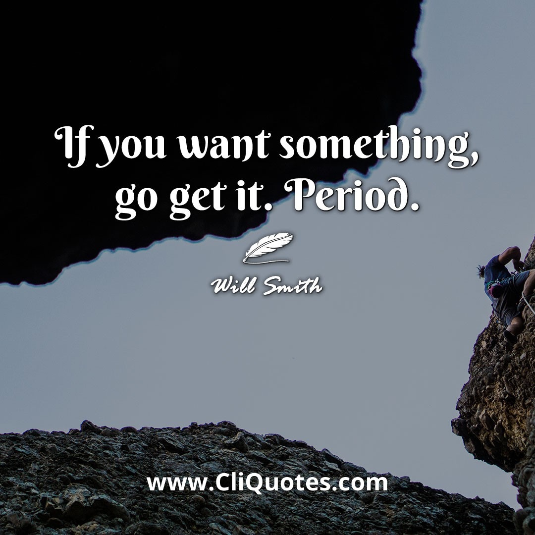 If you want something, go get it. Period. -Will Smith