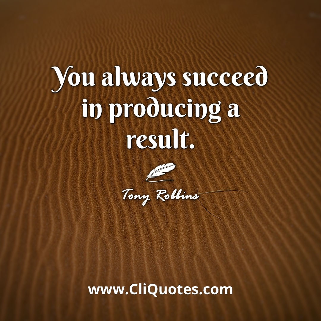 You always succeed in producing a result. -Tony Robbins