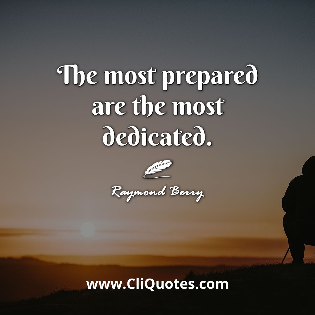 The most prepared are the most dedicated. -Raymond Berry