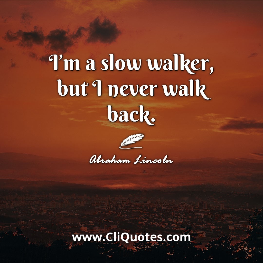 I'm a slow walker, but I never walk back. -Abraham Lincoln