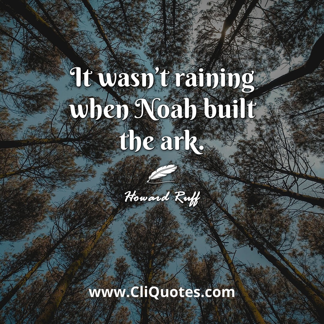 It wasn't raining when Noah built the ark. -Howard Ruff