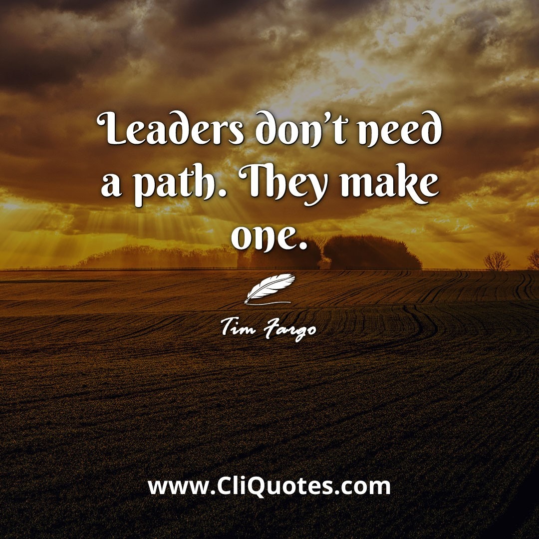 Leaders don't need a path. They make one. -Tim Fargo