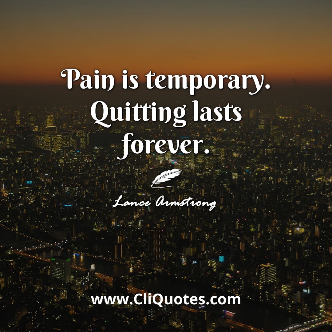 Pain is temporary. Quitting lasts forever. -Lance Armstrong