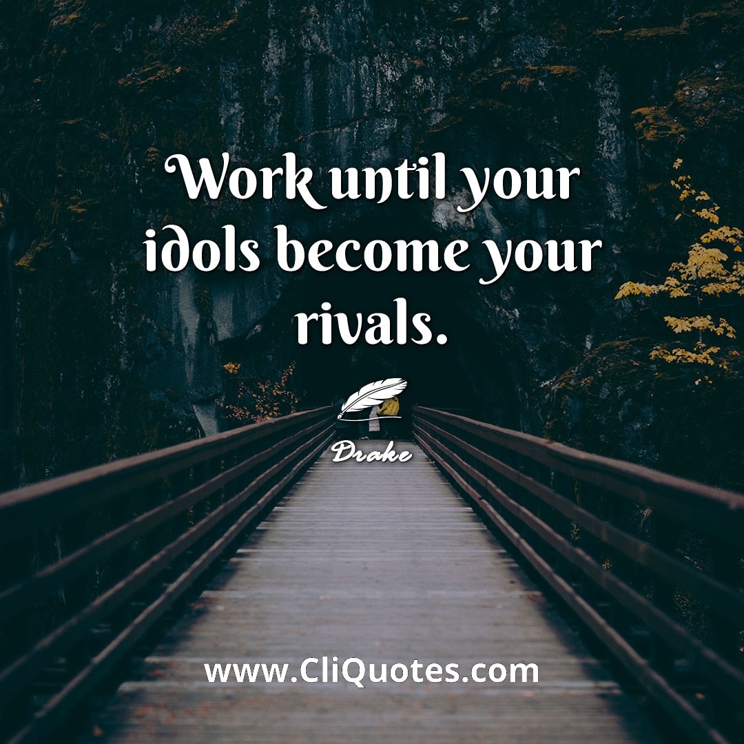 Work until your idols become your rivals. -Drake