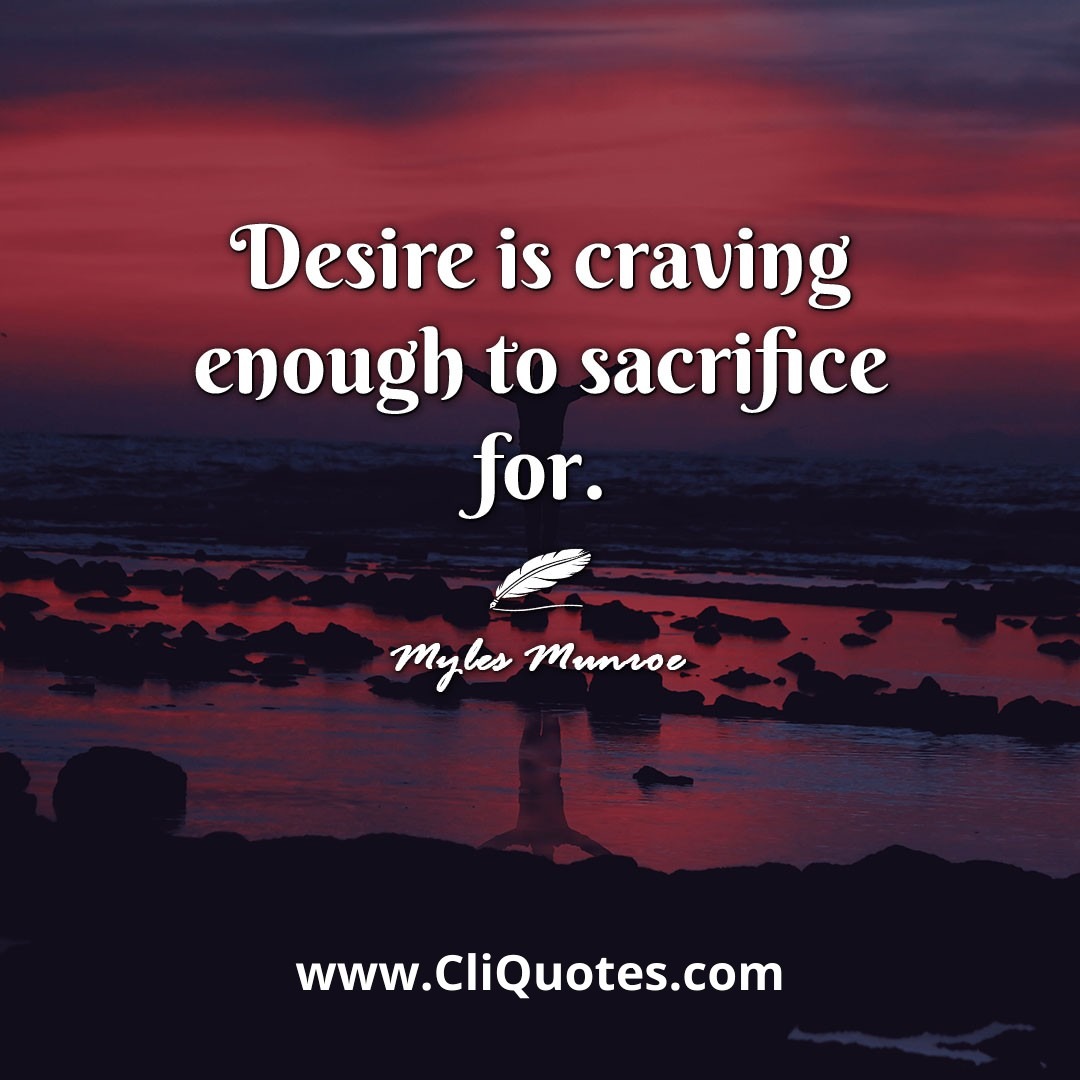 Desire is craving enough to sacrifice for. -Myles Munroe