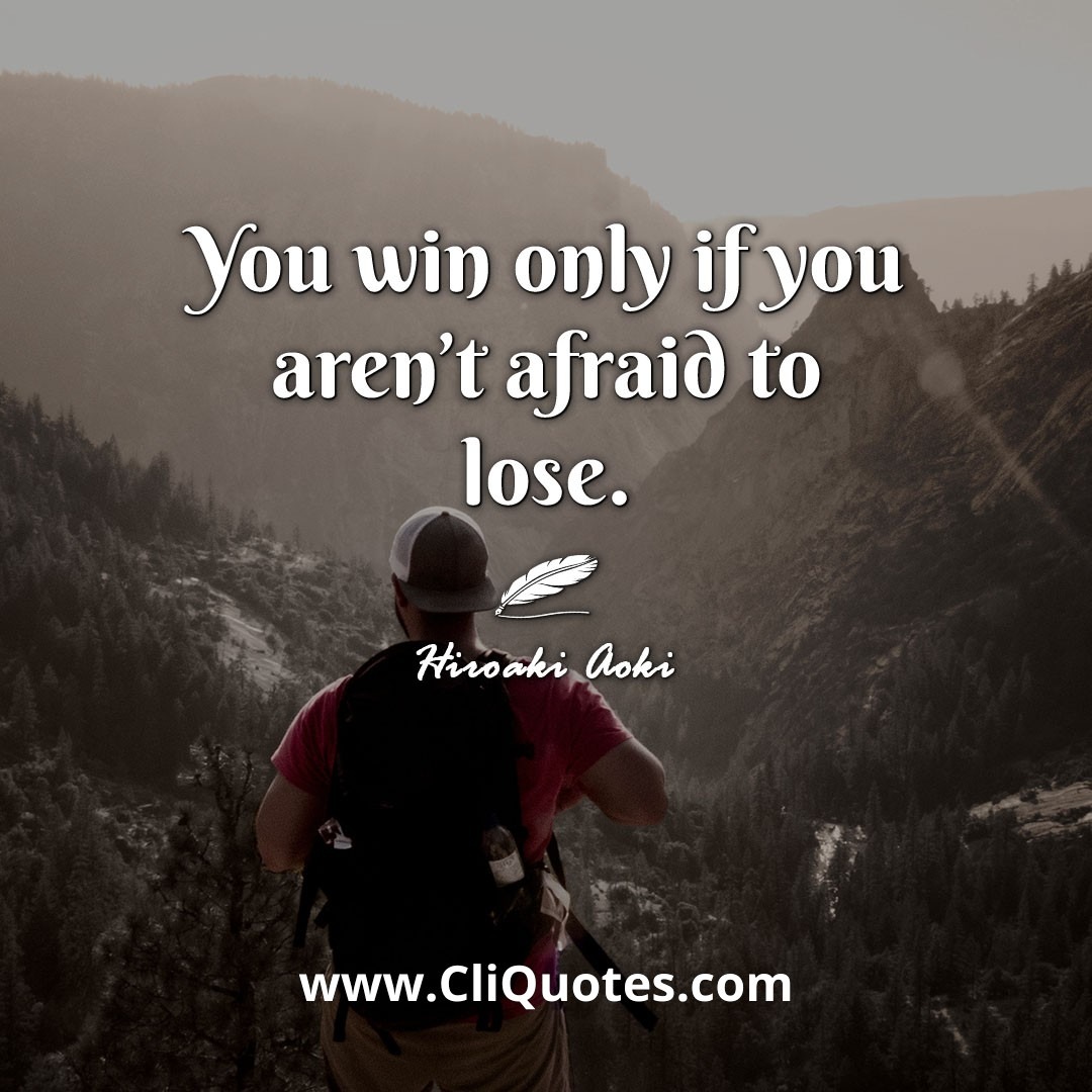 You win only if you aren't afraid to lose. -Hiroaki Aoki