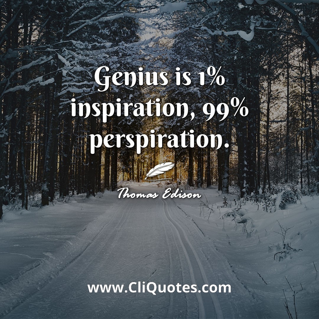 Genius is 1% inspiration, 99% perspiration. -Thomas Edison