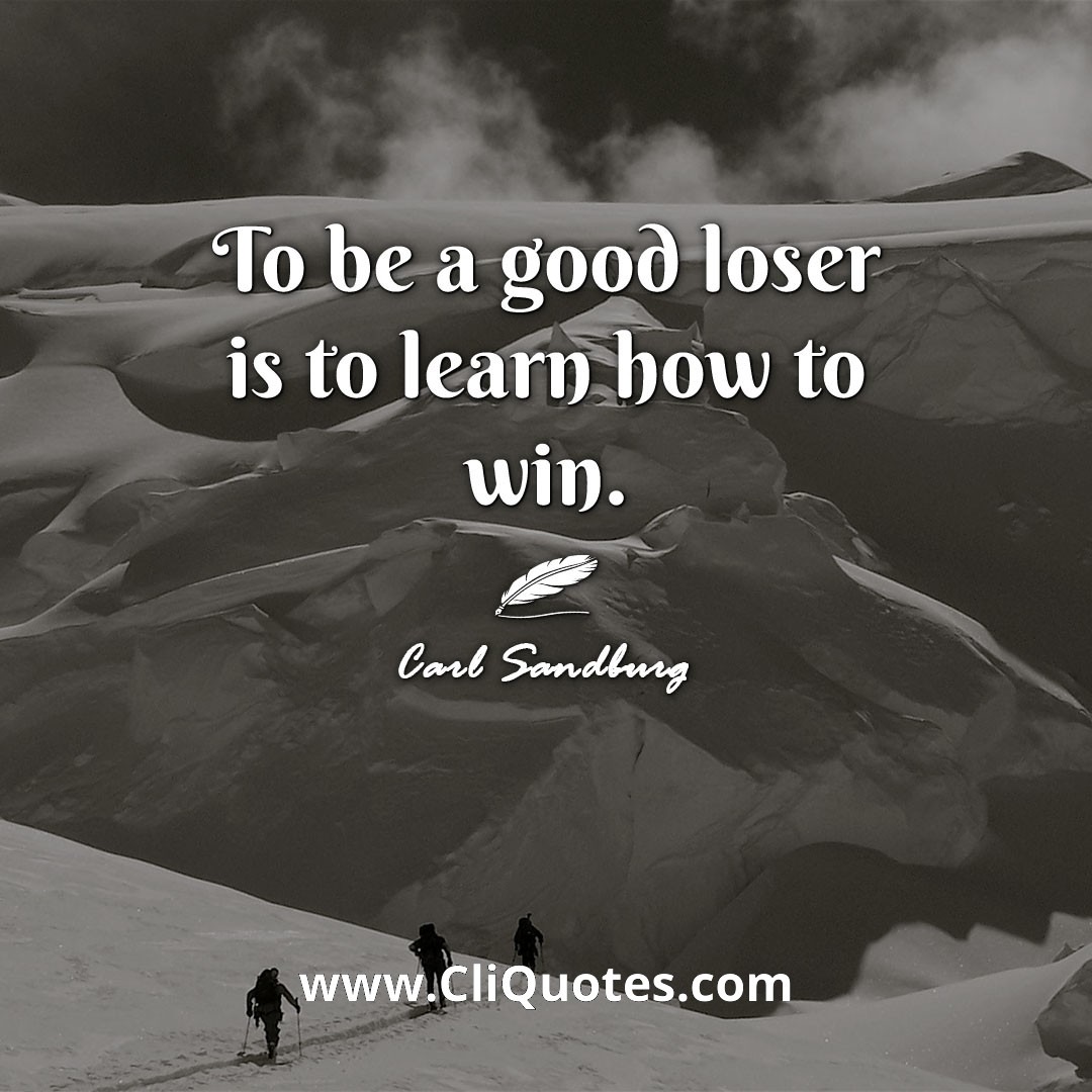 To be a good loser is to learn how to win. -Carl Sandburg