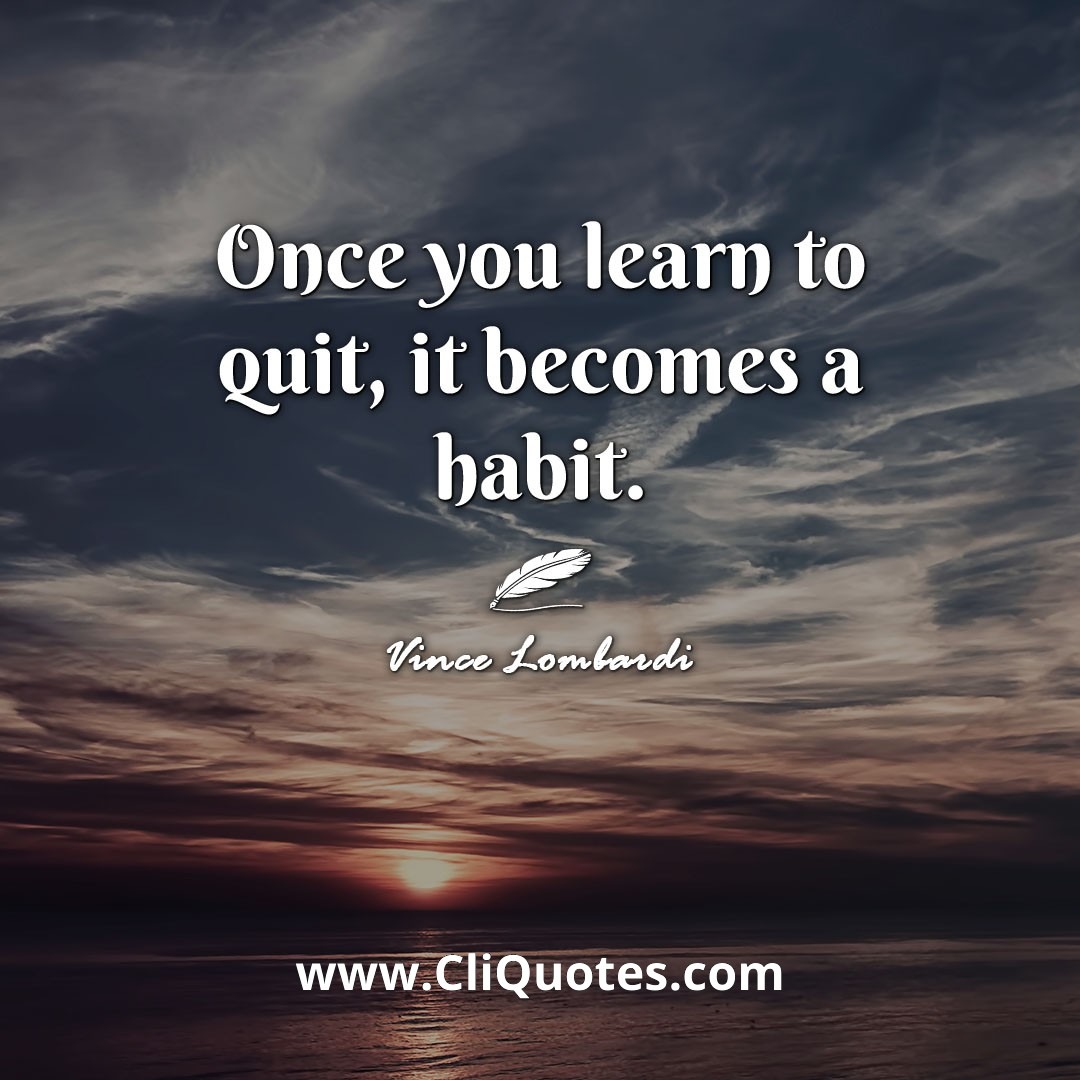 Once you learn to quit, it becomes a habit. -Vince Lombardi