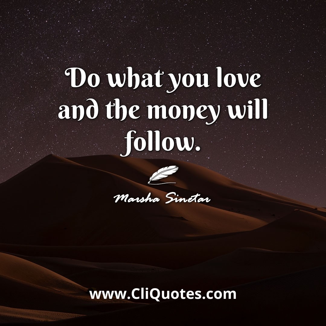 Do what you love and the money will follow. -Marsha Sinetar