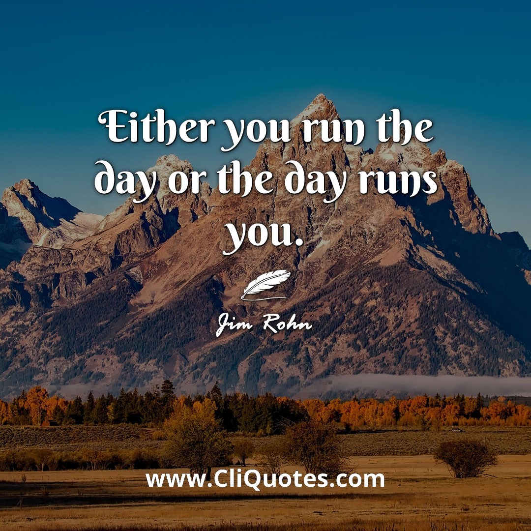 Either you run the day or the day runs you. -Jim Rohn