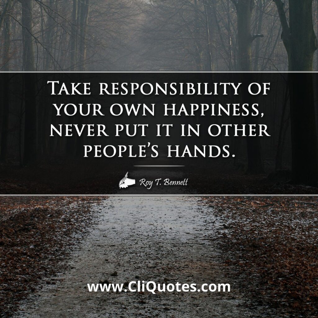 Take responsibility of your own happiness, never put it in other people's hands. – Roy T. Bennett