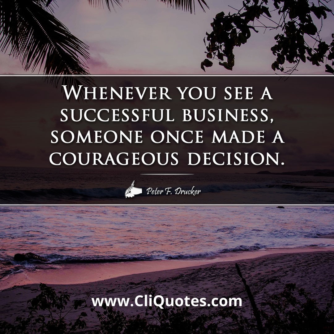 Whenever you see a successful business, someone once made a courageous decision. - PETER DRUCKER