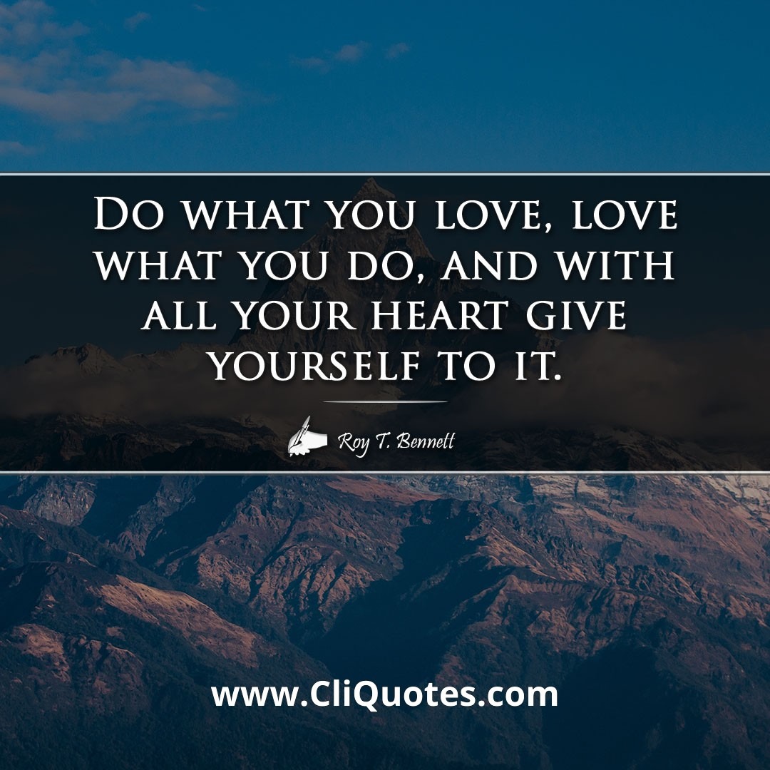Do what you love, love what you do, and with all your heart give yourself to it. — Roy Bennett