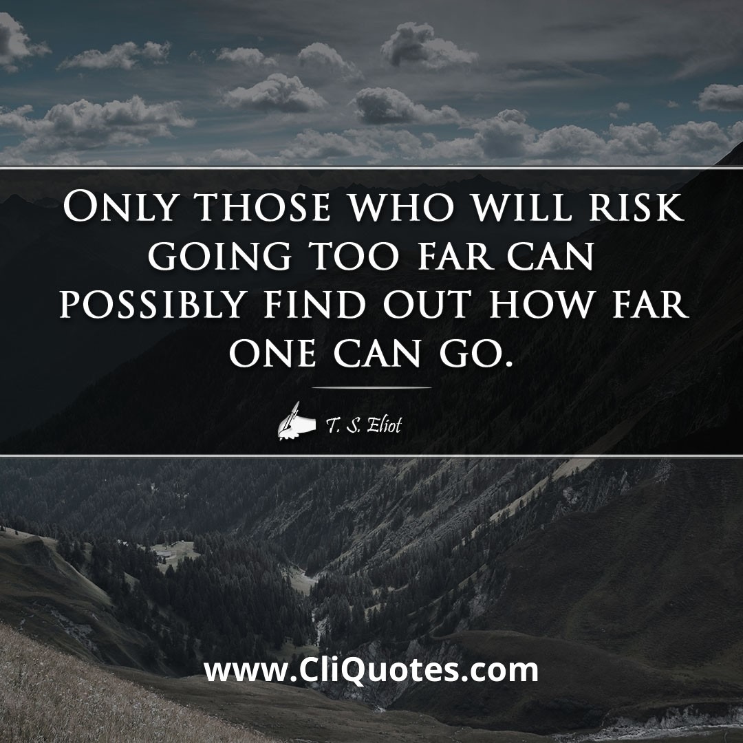 Only those who risk going too far can possibly find out how far they can go.— T.S. Eliot